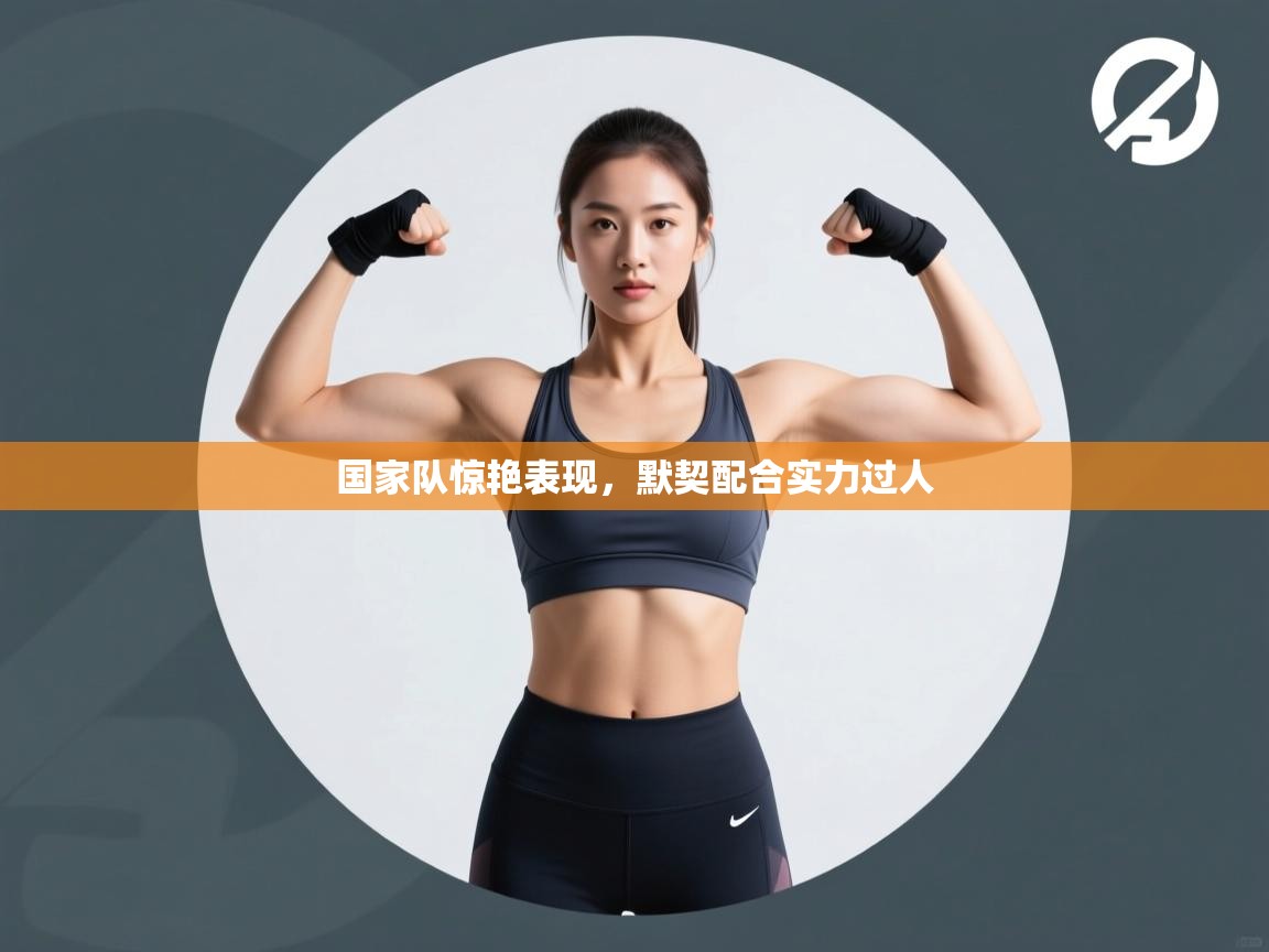 国家队惊艳表现，默契配合实力过人  第1张