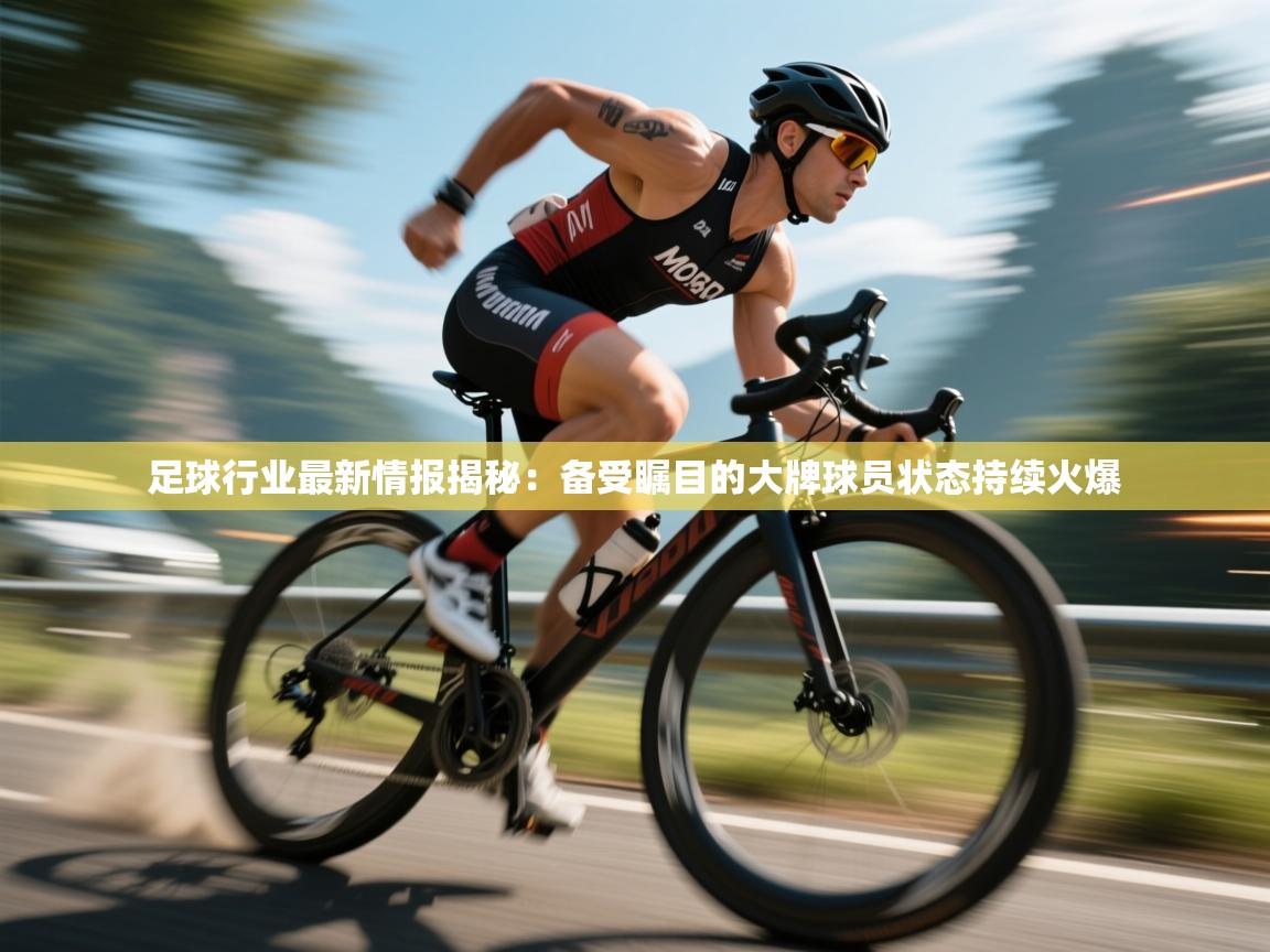足球行业最新情报揭秘：备受瞩目的大牌球员状态持续火爆  第1张